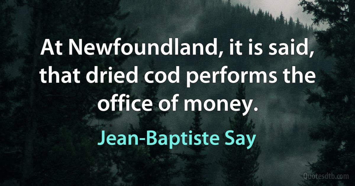 At Newfoundland, it is said, that dried cod performs the office of money. (Jean-Baptiste Say)