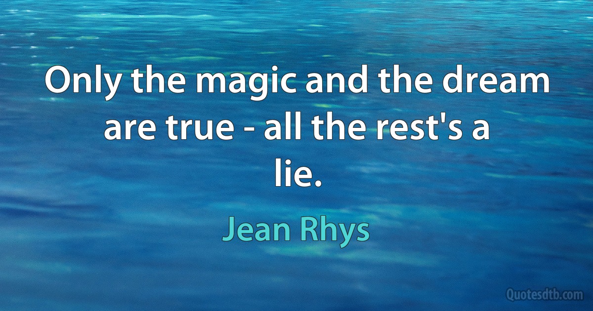 Only the magic and the dream are true - all the rest's a lie. (Jean Rhys)