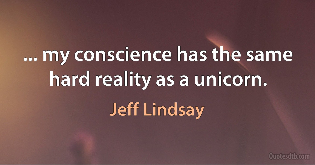 ... my conscience has the same hard reality as a unicorn. (Jeff Lindsay)