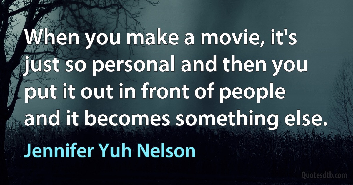 When you make a movie, it's just so personal and then you put it out in front of people and it becomes something else. (Jennifer Yuh Nelson)