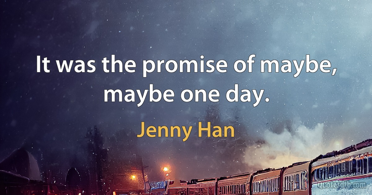 It was the promise of maybe, maybe one day. (Jenny Han)