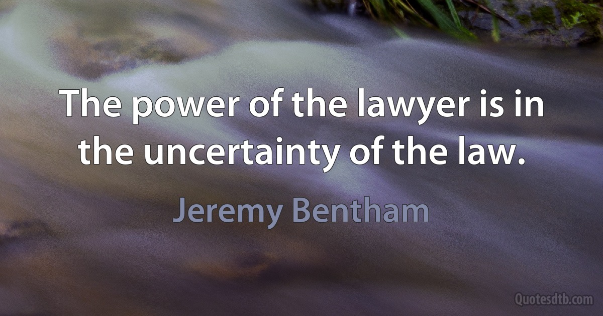 The power of the lawyer is in the uncertainty of the law. (Jeremy Bentham)