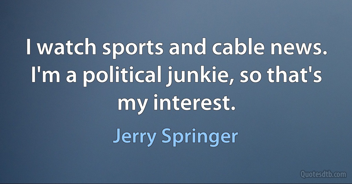 I watch sports and cable news. I'm a political junkie, so that's my interest. (Jerry Springer)