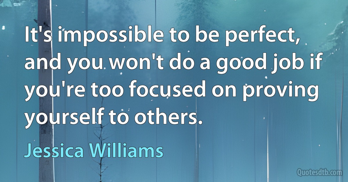 It's impossible to be perfect, and you won't do a good job if you're too focused on proving yourself to others. (Jessica Williams)