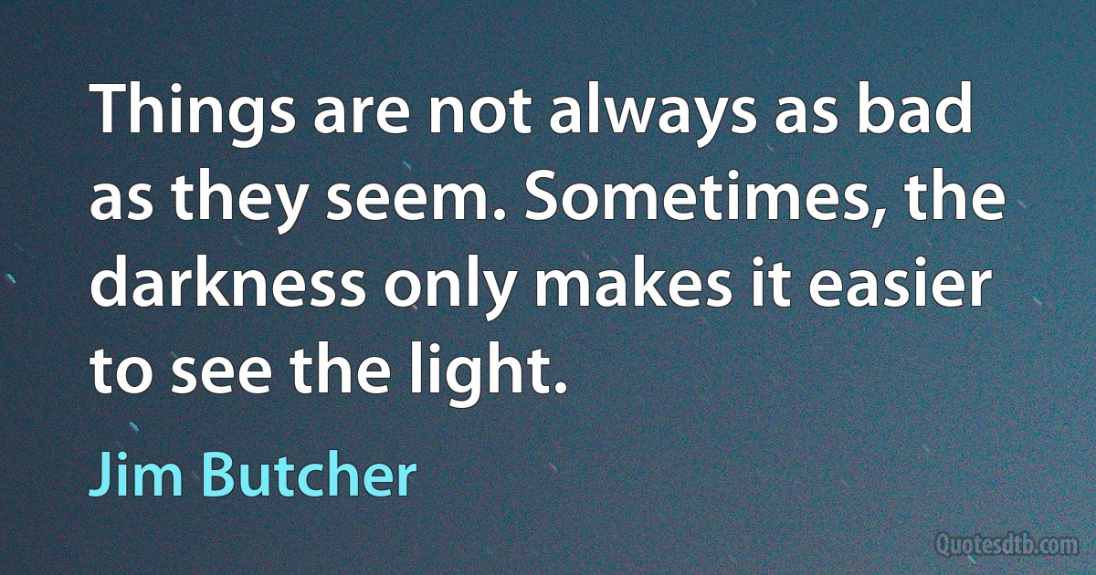 Things are not always as bad as they seem. Sometimes, the darkness only makes it easier to see the light. (Jim Butcher)