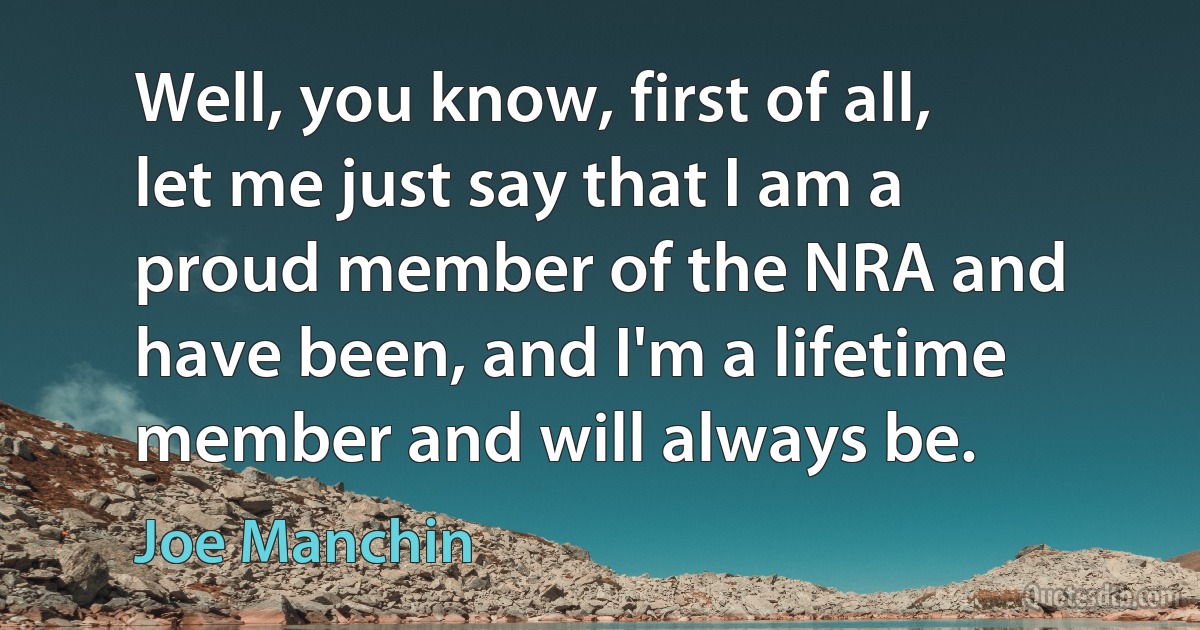 Well, you know, first of all, let me just say that I am a proud member of the NRA and have been, and I'm a lifetime member and will always be. (Joe Manchin)