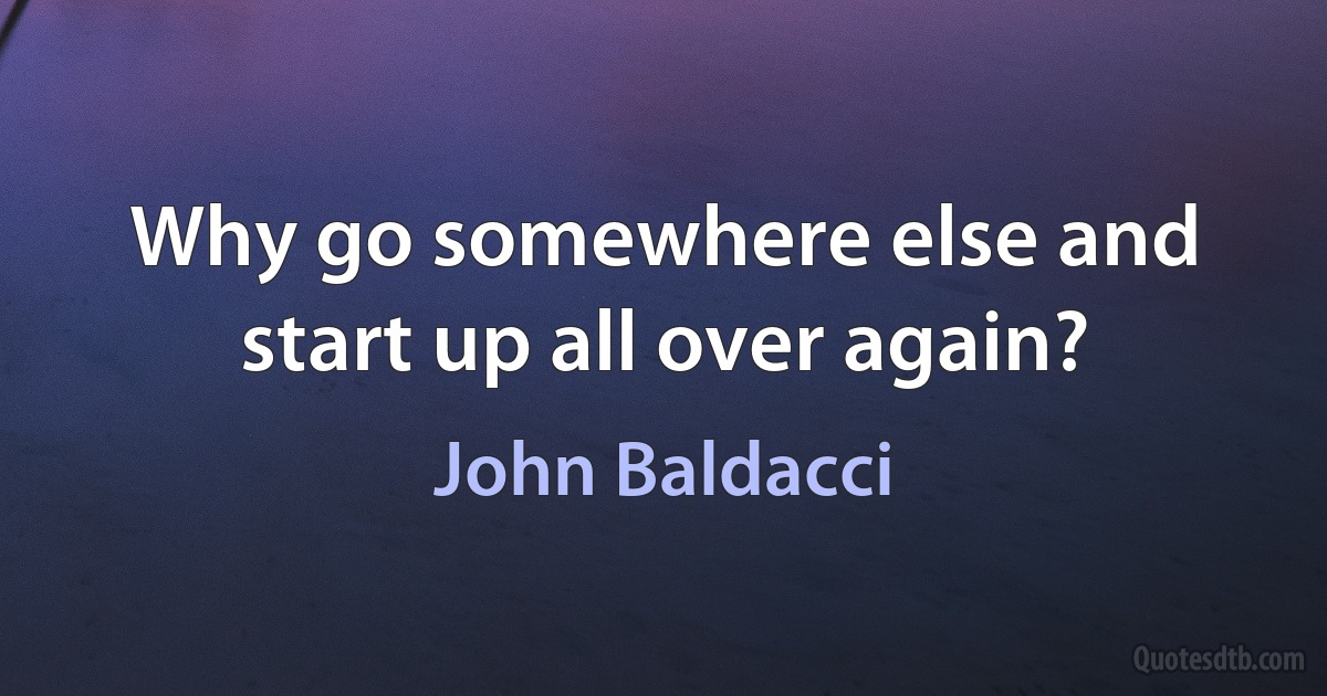 Why go somewhere else and start up all over again? (John Baldacci)