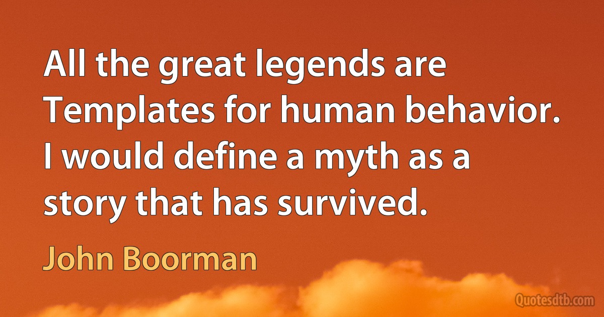 All the great legends are Templates for human behavior. I would define a myth as a story that has survived. (John Boorman)