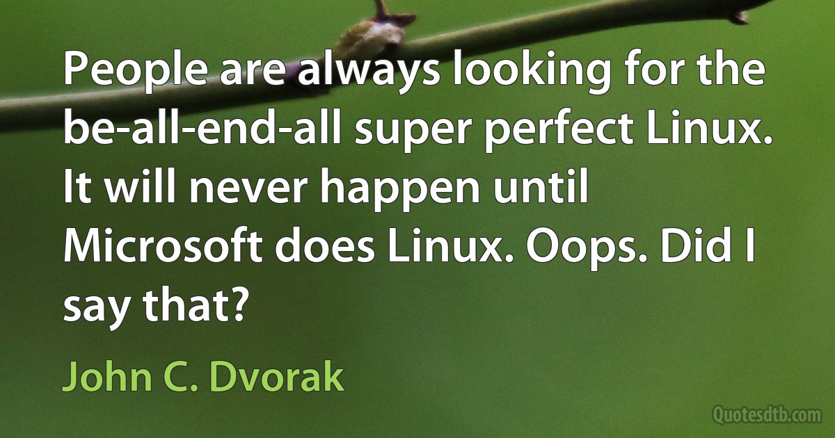 People are always looking for the be-all-end-all super perfect Linux. It will never happen until Microsoft does Linux. Oops. Did I say that? (John C. Dvorak)