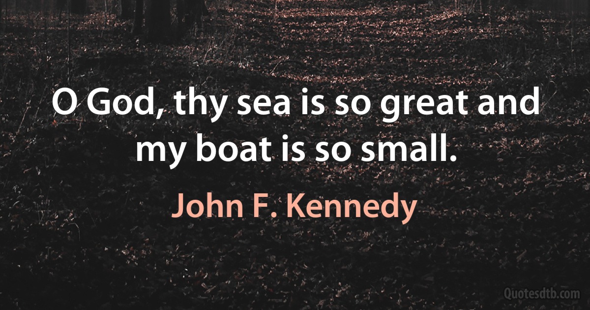 O God, thy sea is so great and my boat is so small. (John F. Kennedy)