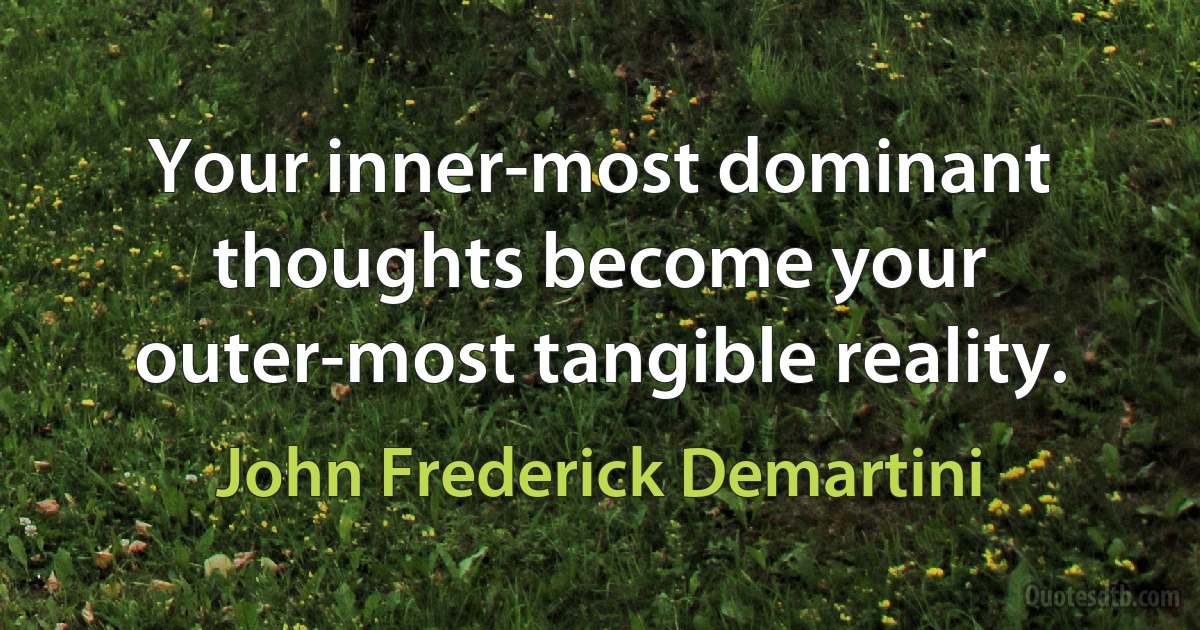 Your inner-most dominant thoughts become your outer-most tangible reality. (John Frederick Demartini)