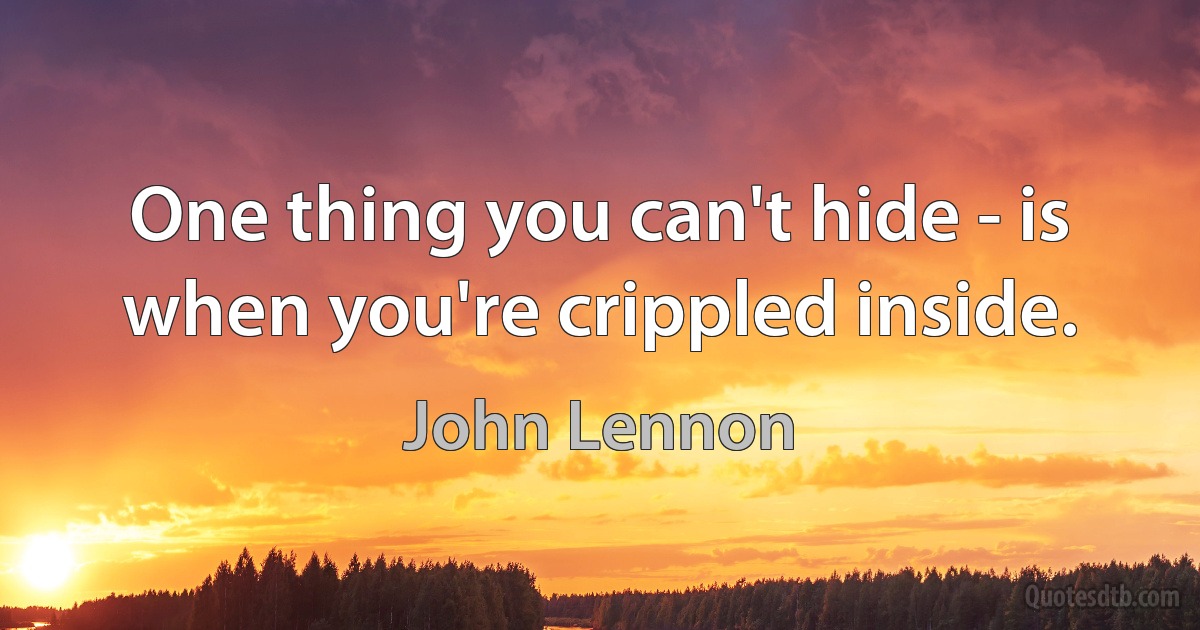 One thing you can't hide - is when you're crippled inside. (John Lennon)