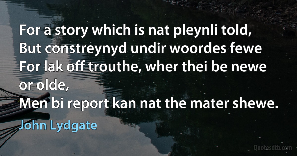 For a story which is nat pleynli told,
But constreynyd undir woordes fewe
For lak off trouthe, wher thei be newe or olde,
Men bi report kan nat the mater shewe. (John Lydgate)