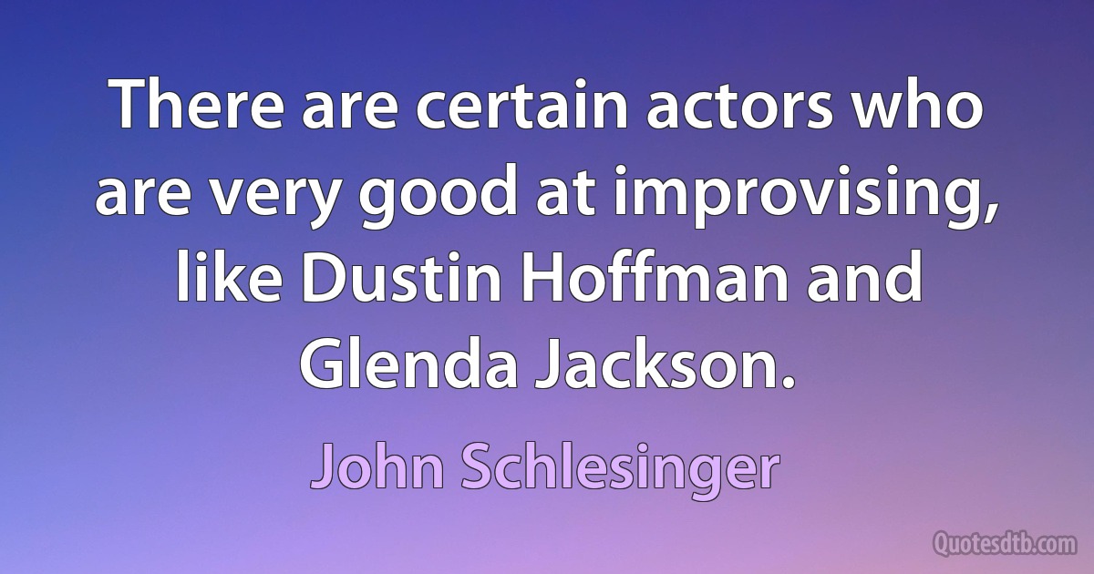 There are certain actors who are very good at improvising, like Dustin Hoffman and Glenda Jackson. (John Schlesinger)