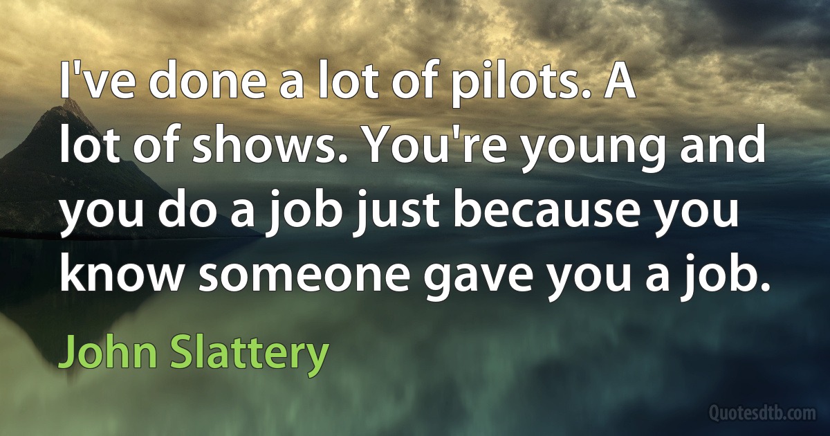 I've done a lot of pilots. A lot of shows. You're young and you do a job just because you know someone gave you a job. (John Slattery)