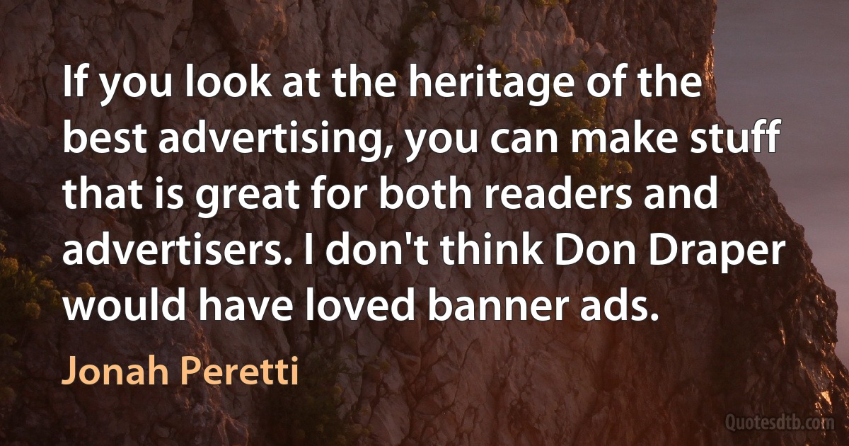 If you look at the heritage of the best advertising, you can make stuff that is great for both readers and advertisers. I don't think Don Draper would have loved banner ads. (Jonah Peretti)