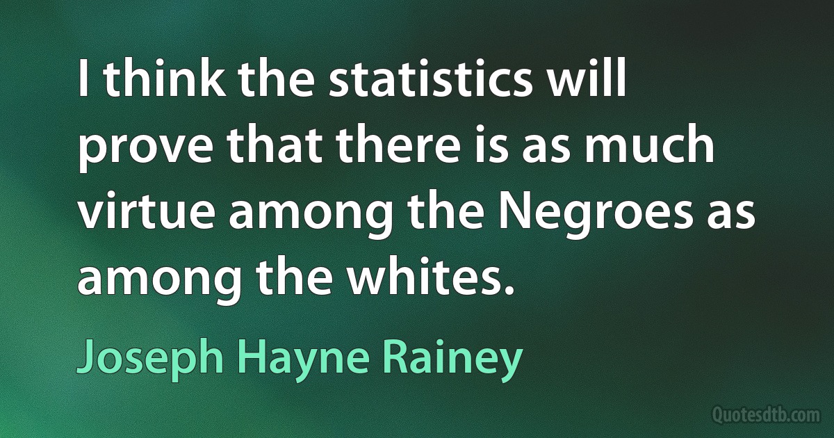 I think the statistics will prove that there is as much virtue among the Negroes as among the whites. (Joseph Hayne Rainey)