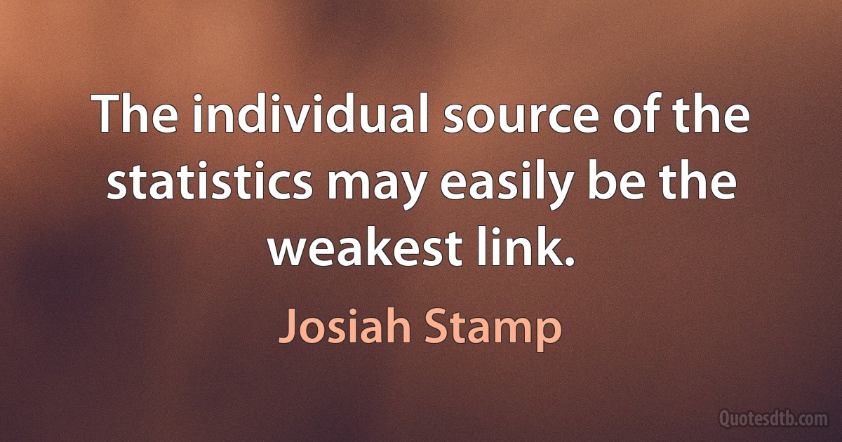 The individual source of the statistics may easily be the weakest link. (Josiah Stamp)