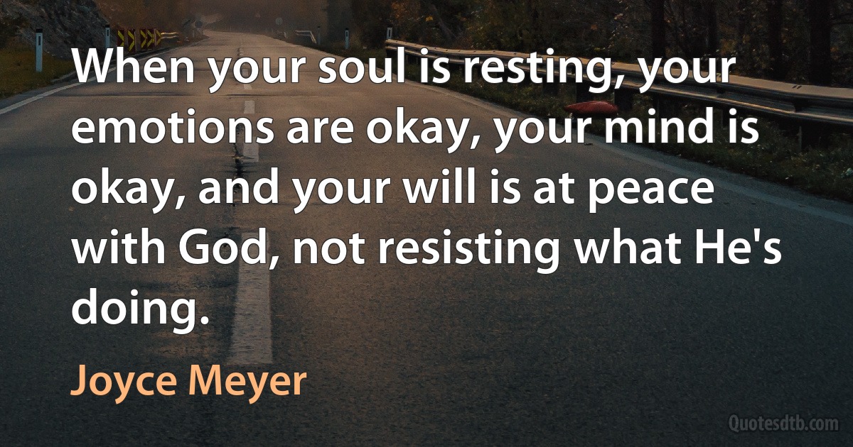 When your soul is resting, your emotions are okay, your mind is okay, and your will is at peace with God, not resisting what He's doing. (Joyce Meyer)