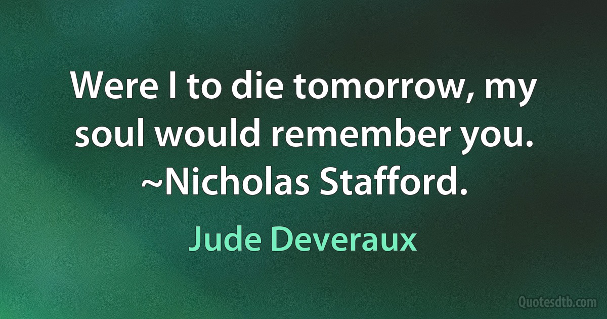 Were I to die tomorrow, my soul would remember you.
~Nicholas Stafford. (Jude Deveraux)