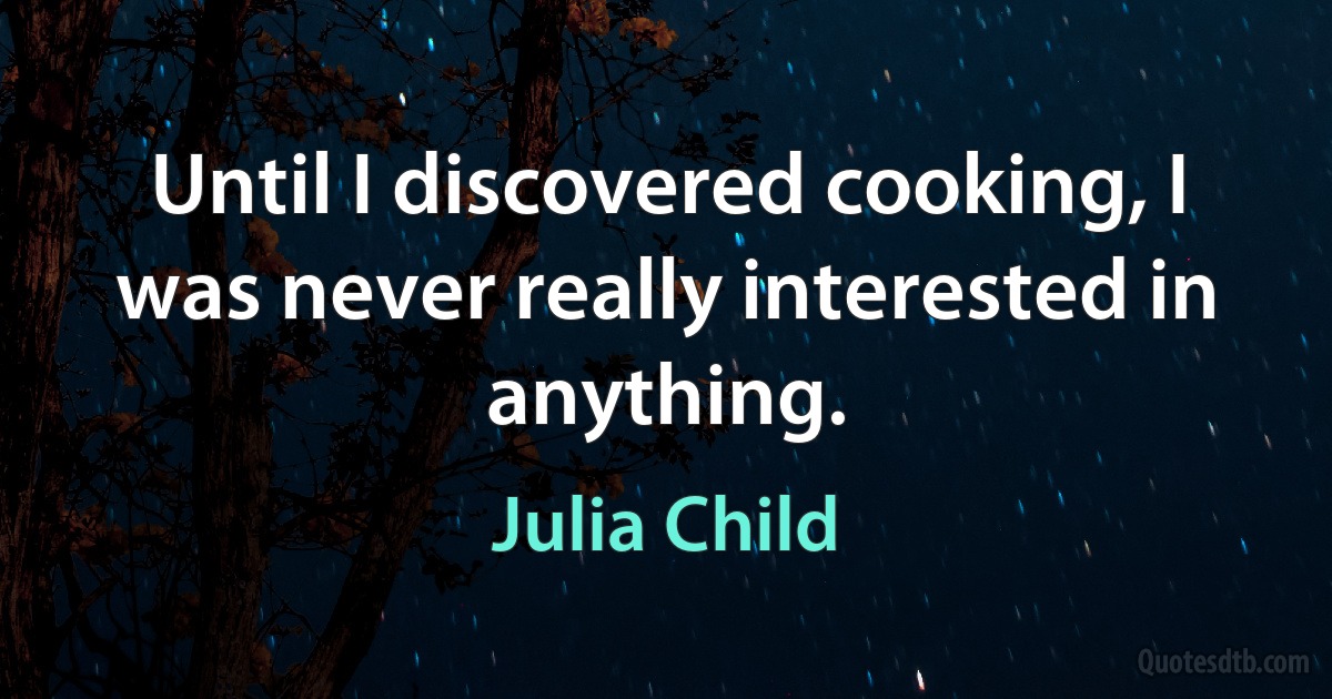 Until I discovered cooking, I was never really interested in anything. (Julia Child)