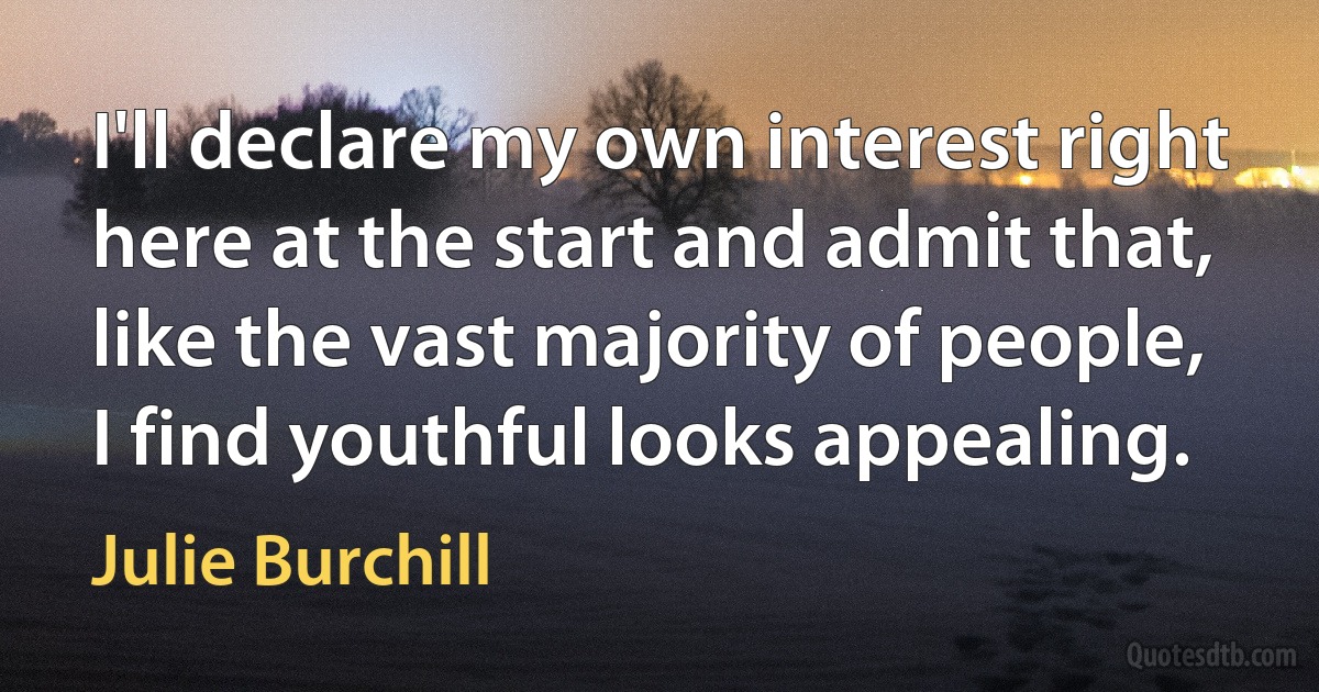 I'll declare my own interest right here at the start and admit that, like the vast majority of people, I find youthful looks appealing. (Julie Burchill)