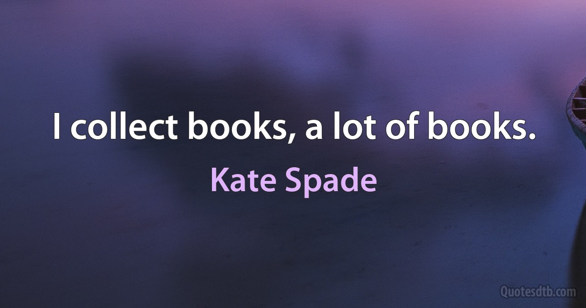 I collect books, a lot of books. (Kate Spade)