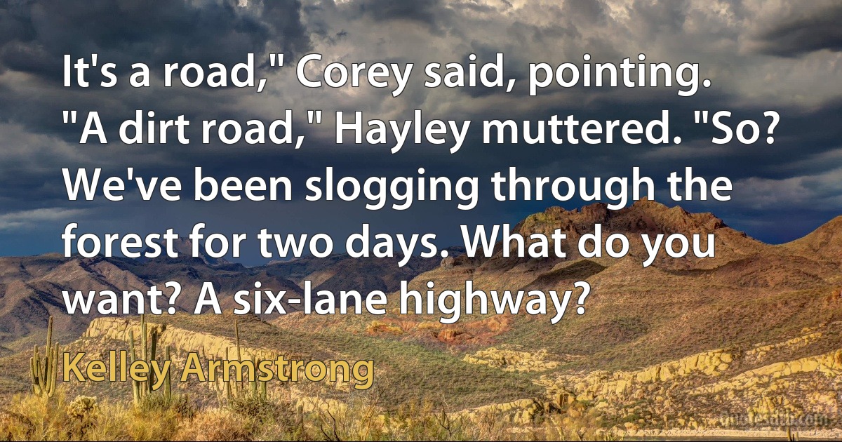 It's a road," Corey said, pointing. "A dirt road," Hayley muttered. "So? We've been slogging through the forest for two days. What do you want? A six-lane highway? (Kelley Armstrong)