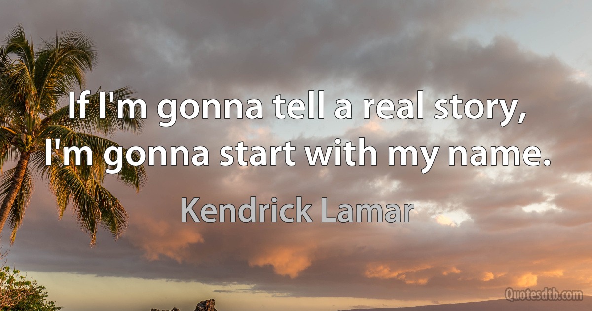 If I'm gonna tell a real story, I'm gonna start with my name. (Kendrick Lamar)