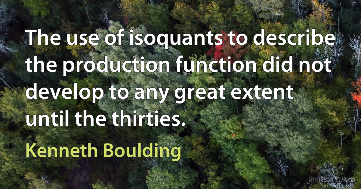 The use of isoquants to describe the production function did not develop to any great extent until the thirties. (Kenneth Boulding)