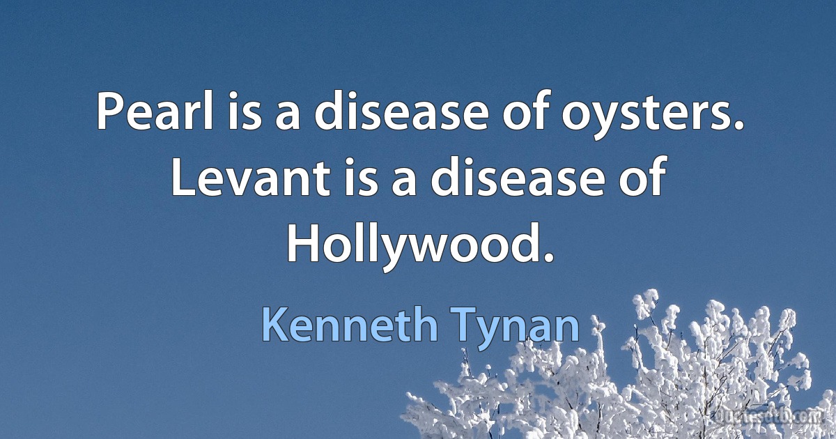 Pearl is a disease of oysters. Levant is a disease of Hollywood. (Kenneth Tynan)