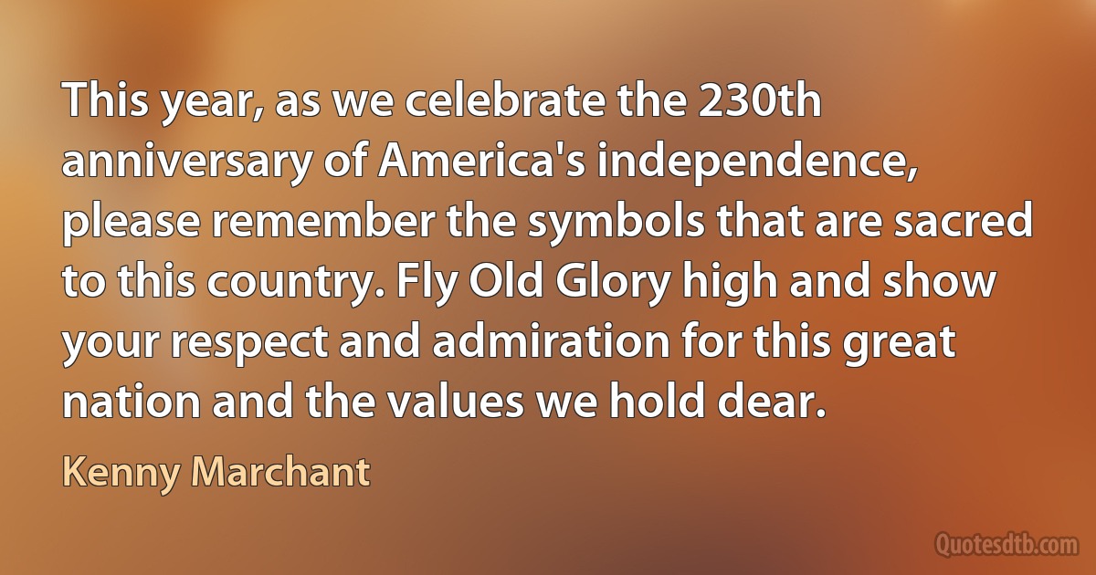 This year, as we celebrate the 230th anniversary of America's independence, please remember the symbols that are sacred to this country. Fly Old Glory high and show your respect and admiration for this great nation and the values we hold dear. (Kenny Marchant)