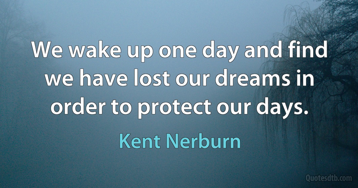 We wake up one day and find we have lost our dreams in order to protect our days. (Kent Nerburn)