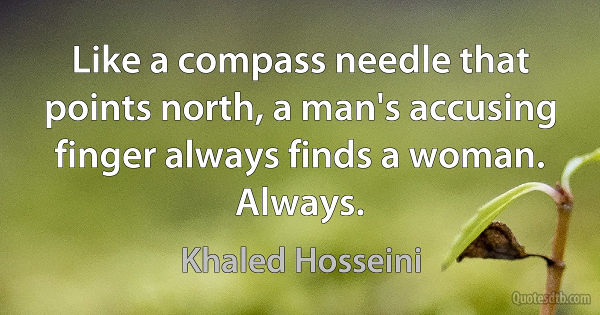 Like a compass needle that points north, a man's accusing finger always finds a woman. Always. (Khaled Hosseini)