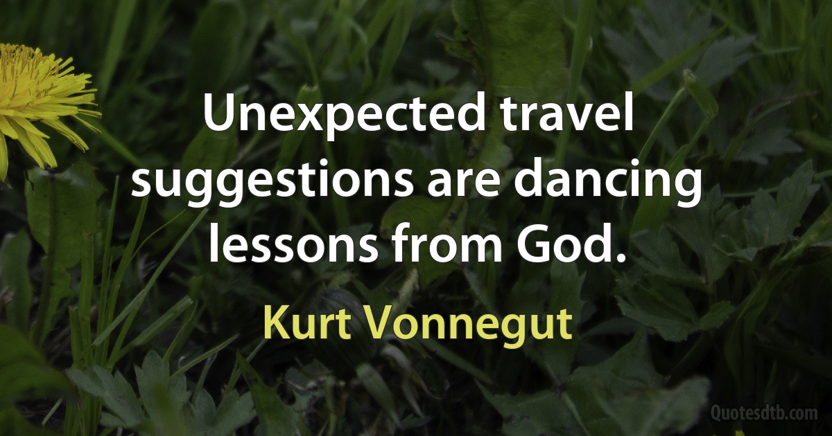 Unexpected travel suggestions are dancing lessons from God. (Kurt Vonnegut)