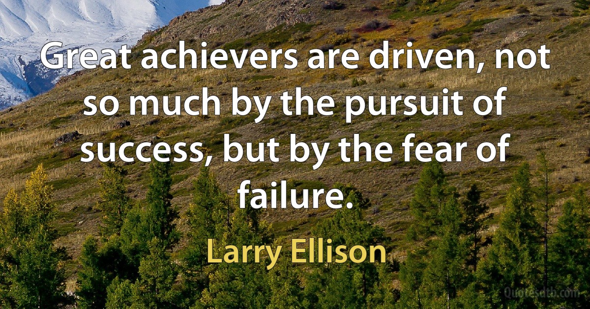 Great achievers are driven, not so much by the pursuit of success, but by the fear of failure. (Larry Ellison)