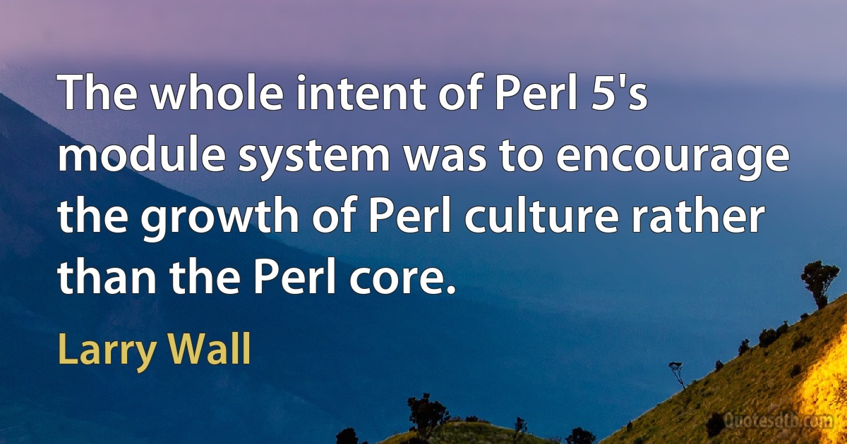 The whole intent of Perl 5's module system was to encourage the growth of Perl culture rather than the Perl core. (Larry Wall)