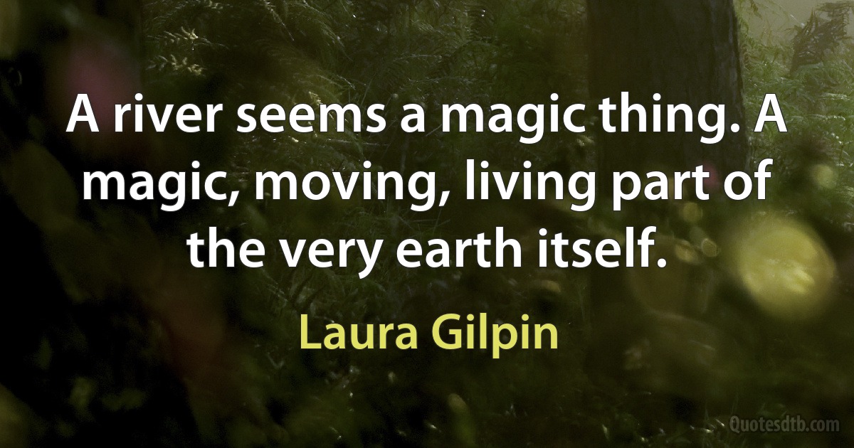 A river seems a magic thing. A magic, moving, living part of the very earth itself. (Laura Gilpin)