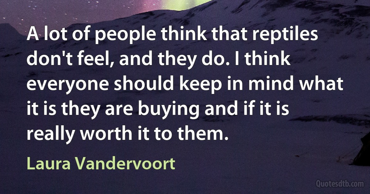 A lot of people think that reptiles don't feel, and they do. I think everyone should keep in mind what it is they are buying and if it is really worth it to them. (Laura Vandervoort)