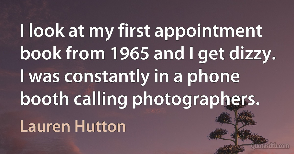 I look at my first appointment book from 1965 and I get dizzy. I was constantly in a phone booth calling photographers. (Lauren Hutton)