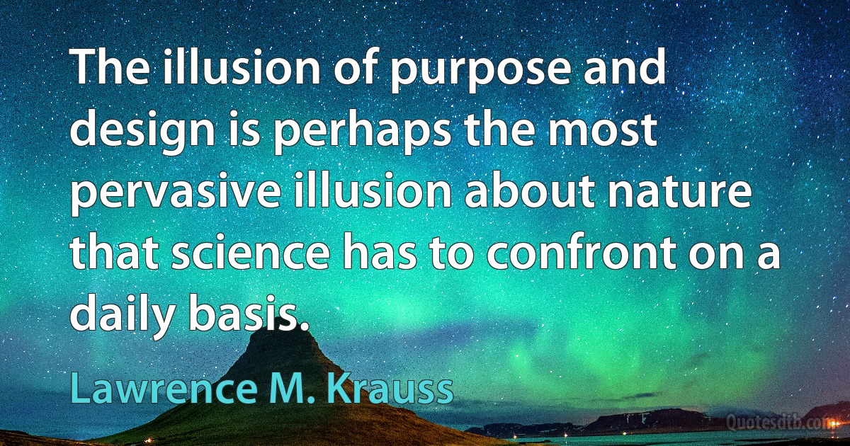 The illusion of purpose and design is perhaps the most pervasive illusion about nature that science has to confront on a daily basis. (Lawrence M. Krauss)