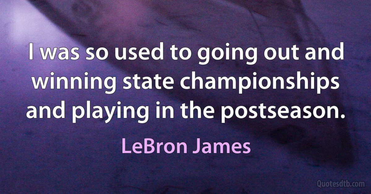 I was so used to going out and winning state championships and playing in the postseason. (LeBron James)