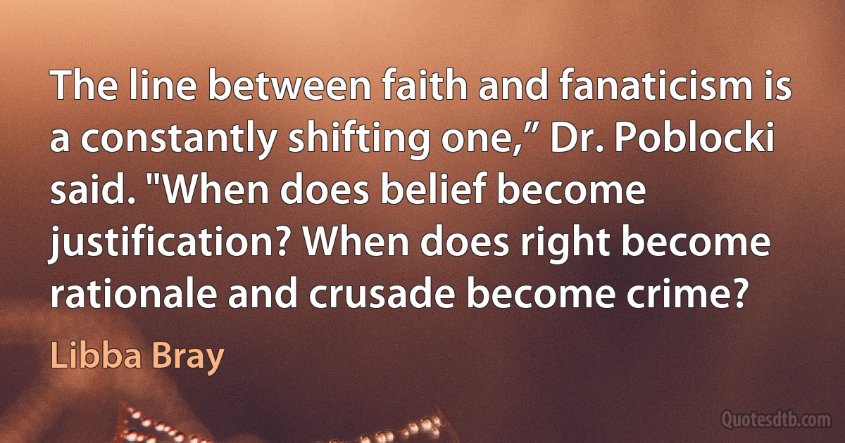 The line between faith and fanaticism is a constantly shifting one,” Dr. Poblocki said. "When does belief become justification? When does right become rationale and crusade become crime? (Libba Bray)