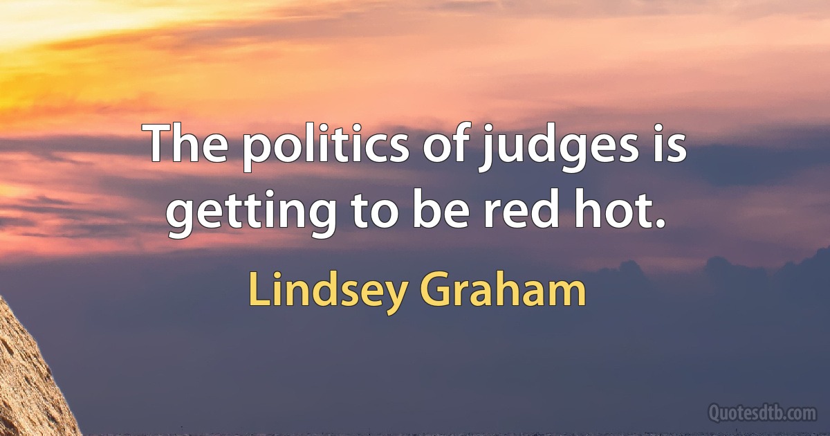 The politics of judges is getting to be red hot. (Lindsey Graham)