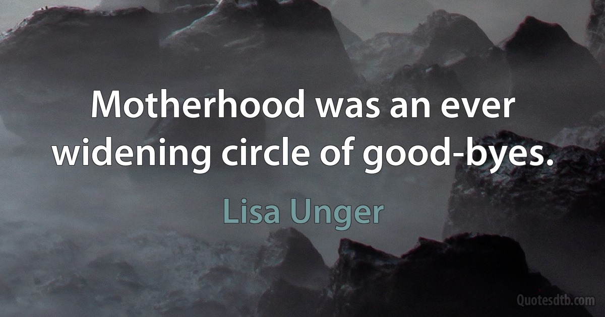 Motherhood was an ever widening circle of good-byes. (Lisa Unger)