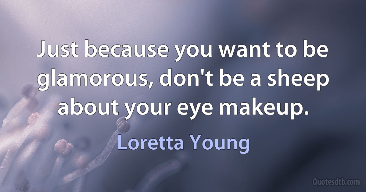 Just because you want to be glamorous, don't be a sheep about your eye makeup. (Loretta Young)