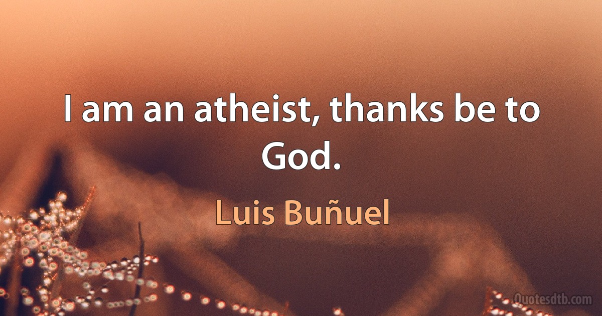 I am an atheist, thanks be to God. (Luis Buñuel)