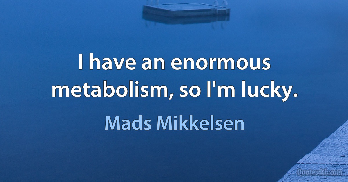 I have an enormous metabolism, so I'm lucky. (Mads Mikkelsen)