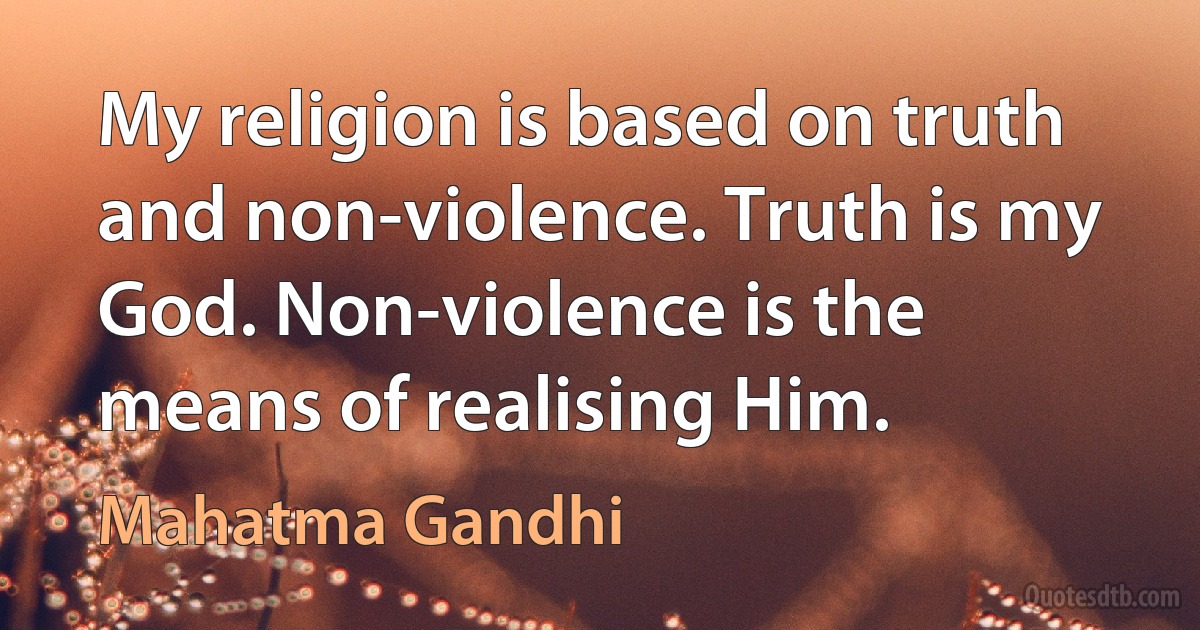 My religion is based on truth and non-violence. Truth is my God. Non-violence is the means of realising Him. (Mahatma Gandhi)