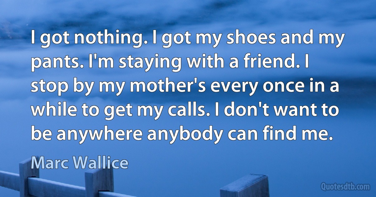 I got nothing. I got my shoes and my pants. I'm staying with a friend. I stop by my mother's every once in a while to get my calls. I don't want to be anywhere anybody can find me. (Marc Wallice)